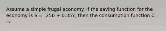 Assume a simple frugal economy. If the saving function for the economy is S = -250 + 0.35Y, then the consumption function C is: