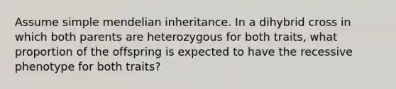 Assume simple mendelian inheritance. In a dihybrid cross in which both parents are heterozygous for both traits, what proportion of the offspring is expected to have the recessive phenotype for both traits?