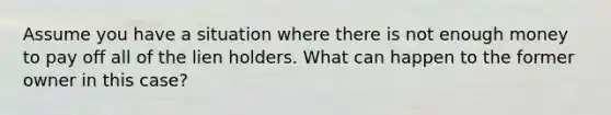 Assume you have a situation where there is not enough money to pay off all of the lien holders. What can happen to the former owner in this case?