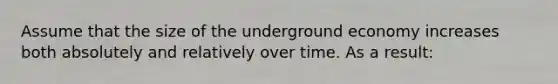 Assume that the size of the underground economy increases both absolutely and relatively over time. As a result: