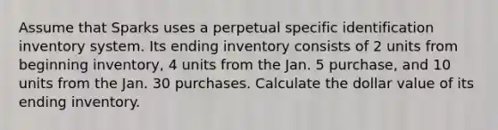 Assume that Sparks uses a perpetual specific identification inventory system. Its ending inventory consists of 2 units from beginning inventory, 4 units from the Jan. 5 purchase, and 10 units from the Jan. 30 purchases. Calculate the dollar value of its ending inventory.