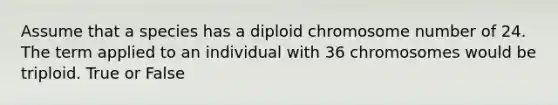 Assume that a species has a diploid chromosome number of 24. The term applied to an individual with 36 chromosomes would be triploid. True or False