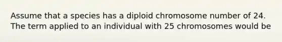 Assume that a species has a diploid chromosome number of 24. The term applied to an individual with 25 chromosomes would be