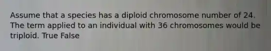 Assume that a species has a diploid chromosome number of 24. The term applied to an individual with 36 chromosomes would be triploid. True False