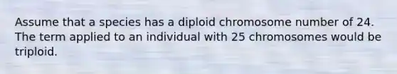 Assume that a species has a diploid chromosome number of 24. The term applied to an individual with 25 chromosomes would be triploid.