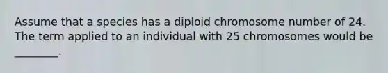 Assume that a species has a diploid chromosome number of 24. The term applied to an individual with 25 chromosomes would be ________.