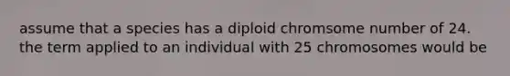 assume that a species has a diploid chromsome number of 24. the term applied to an individual with 25 chromosomes would be