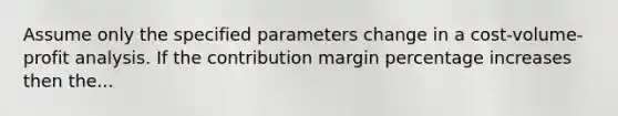 Assume only the specified parameters change in a cost-volume-profit analysis. If the contribution margin percentage increases then the...