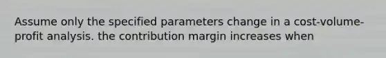 Assume only the specified parameters change in a cost-volume-profit analysis. the contribution margin increases when