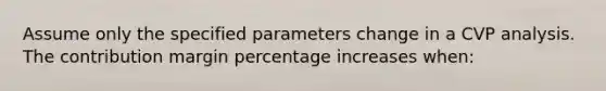 Assume only the specified parameters change in a CVP analysis. The contribution margin percentage increases when: