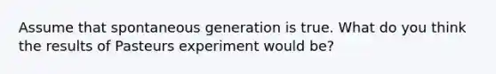 Assume that spontaneous generation is true. What do you think the results of Pasteurs experiment would be?