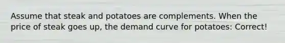 Assume that steak and potatoes are complements. When the price of steak goes up, the demand curve for potatoes: Correct!