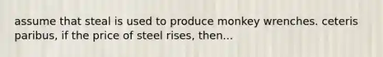 assume that steal is used to produce monkey wrenches. ceteris paribus, if the price of steel rises, then...