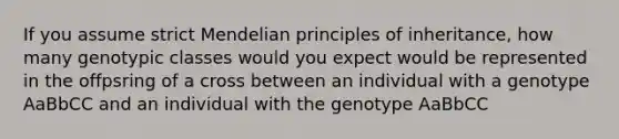 If you assume strict Mendelian principles of inheritance, how many genotypic classes would you expect would be represented in the offpsring of a cross between an individual with a genotype AaBbCC and an individual with the genotype AaBbCC