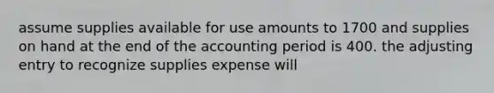 assume supplies available for use amounts to 1700 and supplies on hand at the end of the accounting period is 400. the adjusting entry to recognize supplies expense will