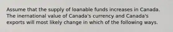 Assume that the supply of loanable funds increases in Canada. The inernational value of Canada's currency and Canada's exports will most likely change in which of the following ways.