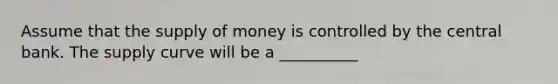 Assume that the supply of money is controlled by the central bank. The supply curve will be a __________