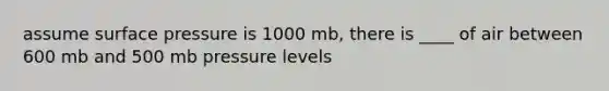 assume surface pressure is 1000 mb, there is ____ of air between 600 mb and 500 mb pressure levels