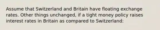 Assume that Switzerland and Britain have floating exchange rates. Other things unchanged, if a tight money policy raises interest rates in Britain as compared to Switzerland: