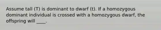 Assume tall (T) is dominant to dwarf (t). If a homozygous dominant individual is crossed with a homozygous dwarf, the offspring will ____.