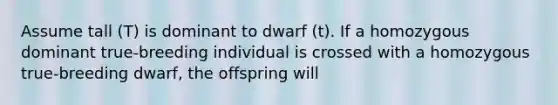 Assume tall (T) is dominant to dwarf (t). If a homozygous dominant true-breeding individual is crossed with a homozygous true-breeding dwarf, the offspring will