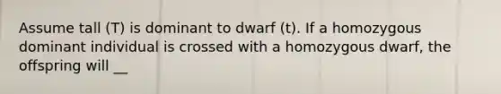 Assume tall (T) is dominant to dwarf (t). If a homozygous dominant individual is crossed with a homozygous dwarf, the offspring will __