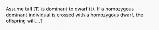 Assume tall (T) is dominant to dwarf (t). If a homozygous dominant individual is crossed with a homozygous dwarf, the offspring will....?