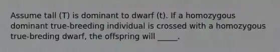 Assume tall (T) is dominant to dwarf (t). If a homozygous dominant true-breeding individual is crossed with a homozygous true-breding dwarf, the offspring will _____.