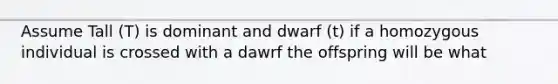 Assume Tall (T) is dominant and dwarf (t) if a homozygous individual is crossed with a dawrf the offspring will be what