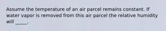 Assume the temperature of an air parcel remains constant. If water vapor is removed from this air parcel the relative humidity will _____.