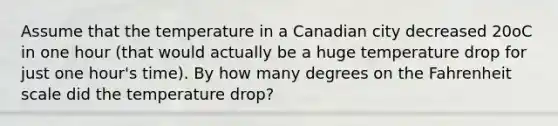 Assume that the temperature in a Canadian city decreased 20oC in one hour (that would actually be a huge temperature drop for just one hour's time). By how many degrees on the Fahrenheit scale did the temperature drop?