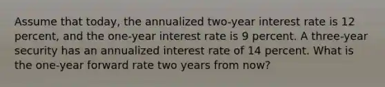 Assume that today, the annualized two-year interest rate is 12 percent, and the one-year interest rate is 9 percent. A three-year security has an annualized interest rate of 14 percent. What is the one-year forward rate two years from now?