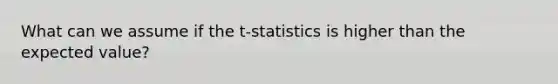 What can we assume if the t-statistics is higher than the expected value?