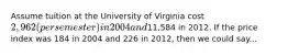 Assume tuition at the University of Virginia cost 2,962 (per semester) in 2004 and11,584 in 2012. If the price index was 184 in 2004 and 226 in 2012, then we could say...