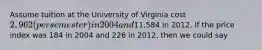 Assume tuition at the University of Virginia cost 2,962 (per semester) in 2004 and11,584 in 2012. If the price index was 184 in 2004 and 226 in 2012, then we could say