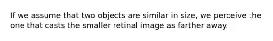 If we assume that two objects are similar in size, we perceive the one that casts the smaller retinal image as farther away.