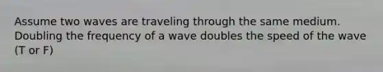 Assume two waves are traveling through the same medium. Doubling the frequency of a wave doubles the speed of the wave (T or F)