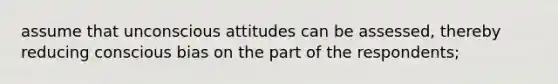 assume that unconscious attitudes can be assessed, thereby reducing conscious bias on the part of the respondents;