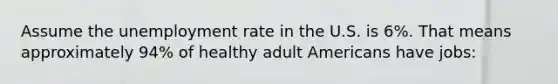 Assume the <a href='https://www.questionai.com/knowledge/kh7PJ5HsOk-unemployment-rate' class='anchor-knowledge'>unemployment rate</a> in the U.S. is 6%. That means approximately 94% of healthy adult Americans have jobs: