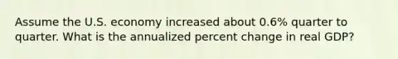 Assume the U.S. economy increased about 0.6% quarter to quarter. What is the annualized percent change in real GDP?