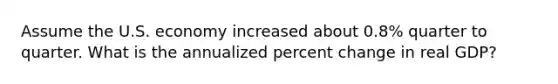 Assume the U.S. economy increased about 0.8% quarter to quarter. What is the annualized percent change in real GDP?