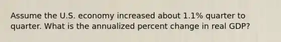 Assume the U.S. economy increased about 1.1% quarter to quarter. What is the annualized percent change in real GDP?