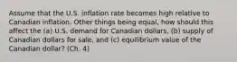 Assume that the U.S. inflation rate becomes high relative to Canadian inflation. Other things being equal, how should this affect the (a) U.S. demand for Canadian dollars, (b) supply of Canadian dollars for sale, and (c) equilibrium value of the Canadian dollar? (Ch. 4)