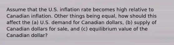 Assume that the U.S. inflation rate becomes high relative to Canadian inflation. Other things being equal, how should this affect the (a) U.S. demand for Canadian dollars, (b) supply of Canadian dollars for sale, and (c) equilibrium value of the Canadian dollar?