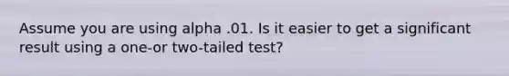 Assume you are using alpha .01. Is it easier to get a significant result using a one-or two-tailed test?