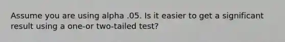 Assume you are using alpha .05. Is it easier to get a significant result using a one-or two-tailed test?