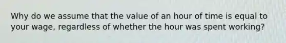 Why do we assume that the value of an hour of time is equal to your wage, regardless of whether the hour was spent working?