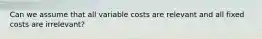 Can we assume that all variable costs are relevant and all fixed costs are irrelevant?