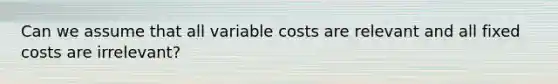 Can we assume that all variable costs are relevant and all fixed costs are irrelevant?