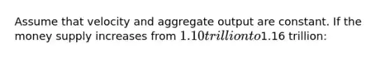 Assume that velocity and aggregate output are constant. If the money supply increases from 1.10 trillion to1.16 trillion: